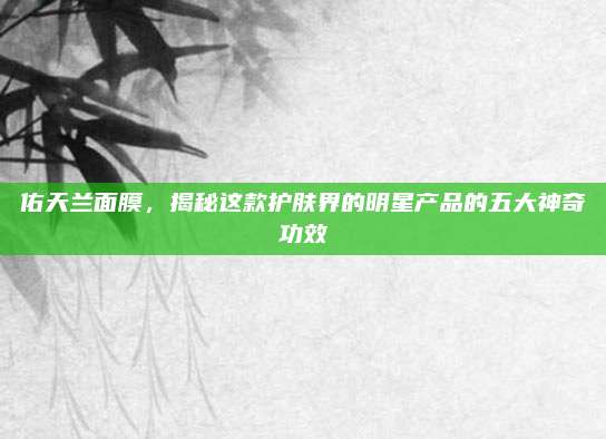 佑天兰面膜,揭秘这款护肤界的明星产品的五大神奇功效