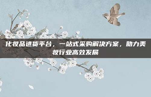 化妆品进货平台,一站式采购解决方案,助力美妆行业高效发展