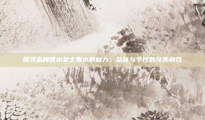 探寻品牌香水女士香水的魅力,品味与个性的完美融合