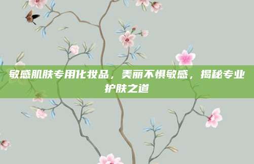 敏感肌肤专用化妆品，美丽不惧敏感，揭秘专业护肤之道