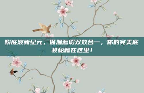 粉底液新纪元，保湿遮瑕双效合一，你的完美底妆秘籍在这里！