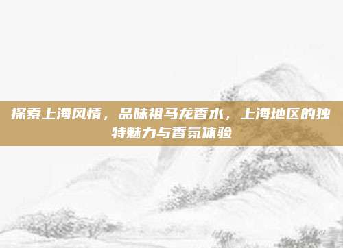 探索上海风情，品味祖马龙香水，上海地区的独特魅力与香氛体验