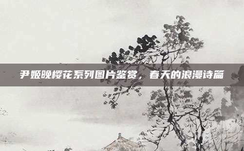 尹姬晚樱花系列图片鉴赏，春天的浪漫诗篇