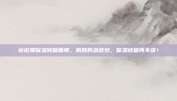 薇诺娜保湿修复面膜，肌肤的急救包，保湿修复两不误！