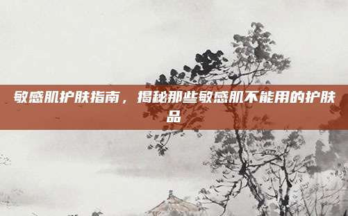 敏感肌护肤指南，揭秘那些敏感肌不能用的护肤品