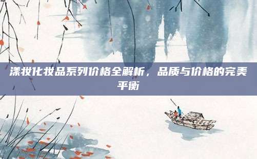 漾妆化妆品系列价格全解析，品质与价格的完美平衡