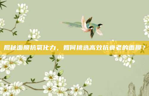 揭秘面膜抗氧化力，如何挑选高效抗衰老的面膜？