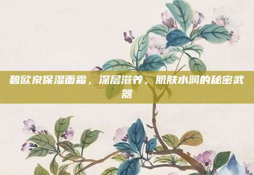 碧欧泉保湿面霜，深层滋养，肌肤水润的秘密武器