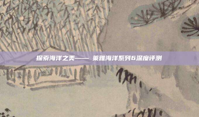 探索海洋之美——玵莱雅海洋系列6深度评测