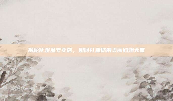 揭秘化妆品专卖店，如何打造你的美丽购物天堂