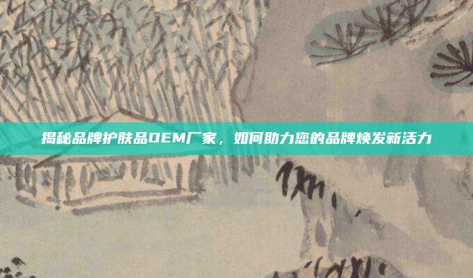 揭秘品牌护肤品OEM厂家，如何助力您的品牌焕发新活力