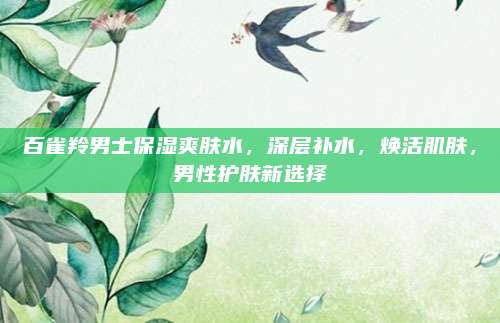 百雀羚男士保湿爽肤水，深层补水，焕活肌肤，男性护肤新选择