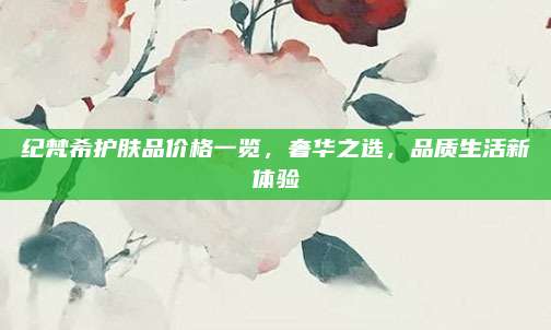 纪梵希护肤品价格一览，奢华之选，品质生活新体验