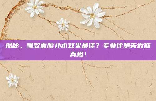 揭秘，哪款面膜补水效果最佳？专业评测告诉你真相！