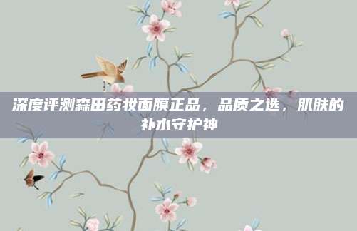 深度评测森田药妆面膜正品，品质之选，肌肤的补水守护神