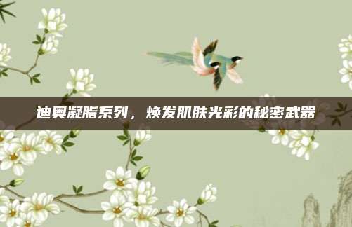 迪奥凝脂系列，焕发肌肤光彩的秘密武器