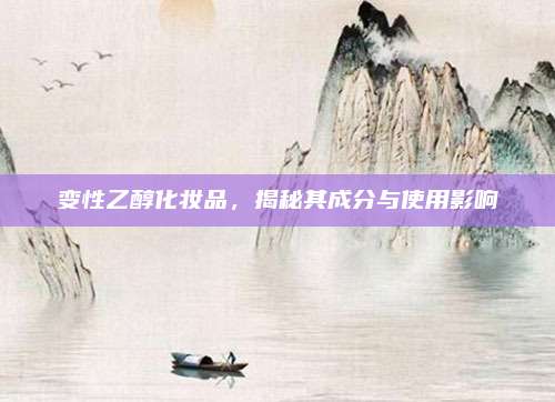 变性乙醇化妆品，揭秘其成分与使用影响