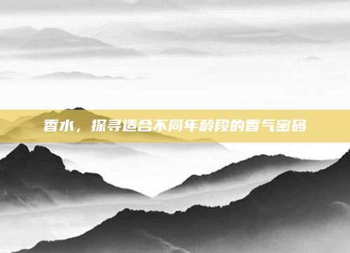 香水，探寻适合不同年龄段的香气密码