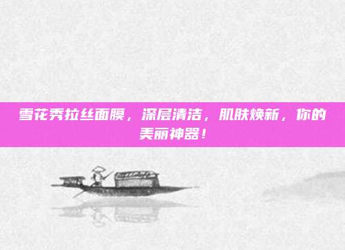 雪花秀拉丝面膜，深层清洁，肌肤焕新，你的美丽神器！