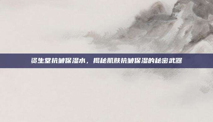 资生堂抗皱保湿水，揭秘肌肤抗皱保湿的秘密武器