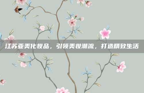 江苏亚美化妆品，引领美妆潮流，打造精致生活
