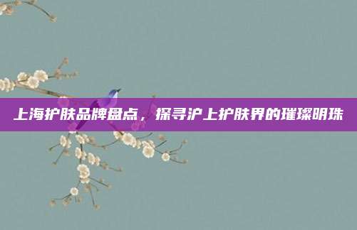 上海护肤品牌盘点，探寻沪上护肤界的璀璨明珠