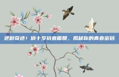 逆龄奇迹！俏十岁抗衰面膜，揭秘你的青春密码