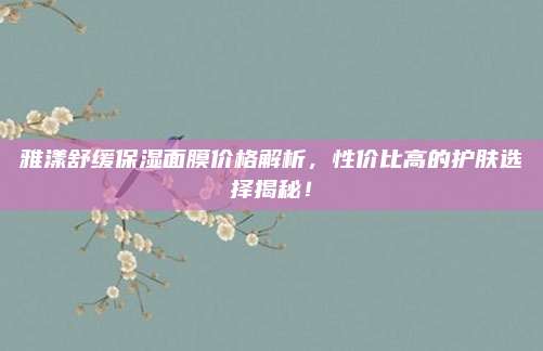 雅漾舒缓保湿面膜价格解析，性价比高的护肤选择揭秘！
