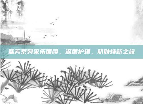 圣芳系列采乐面膜，深层护理，肌肤焕新之旅