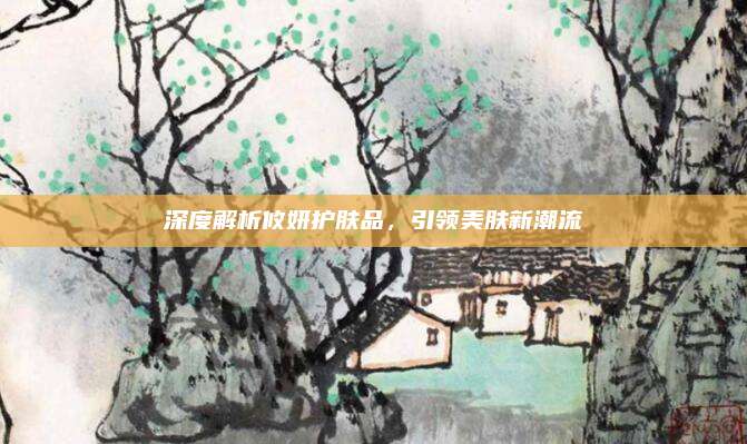 深度解析攸妍护肤品，引领美肤新潮流