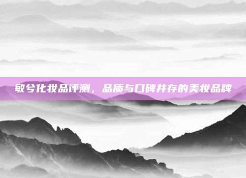 敏兮化妆品评测，品质与口碑并存的美妆品牌