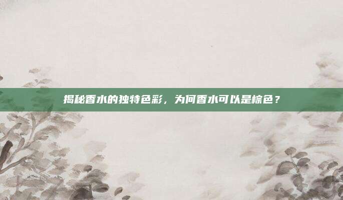 揭秘香水的独特色彩，为何香水可以是棕色？