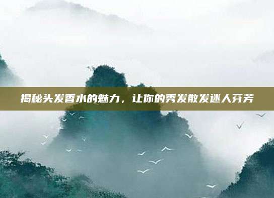揭秘头发香水的魅力，让你的秀发散发迷人芬芳