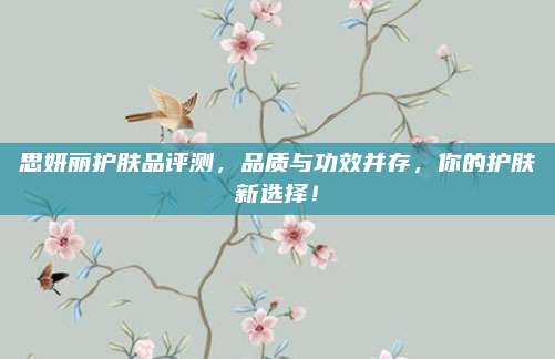 思妍丽护肤品评测，品质与功效并存，你的护肤新选择！