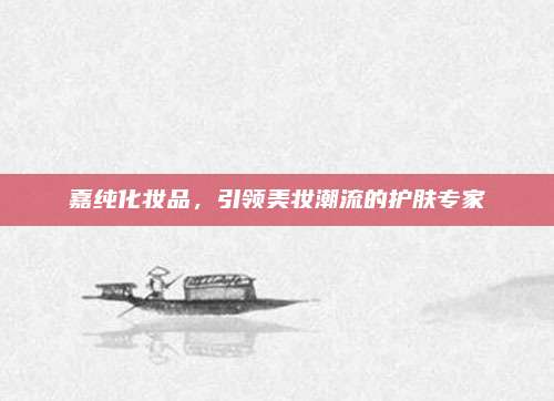 嘉纯化妆品，引领美妆潮流的护肤专家