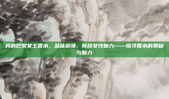 我的巴黎女士香水，品味浪漫，释放女性魅力——探寻香水的奥秘与魅力