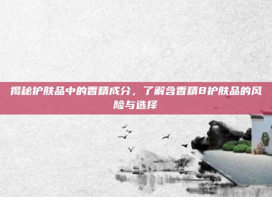 揭秘护肤品中的香精成分，了解含香精8护肤品的风险与选择