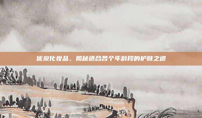 优泉化妆品,揭秘适合各个年龄段的护肤之道