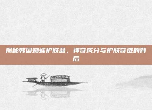揭秘韩国蜘蛛护肤品，神奇成分与护肤奇迹的背后