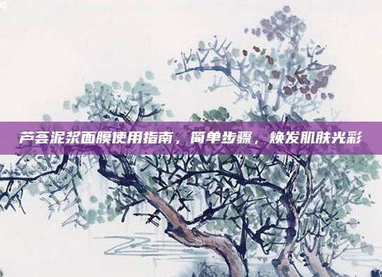 芦荟泥浆面膜使用指南，简单步骤，焕发肌肤光彩