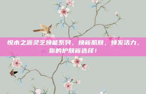 悦木之源灵芝焕能系列，焕新肌肤，焕发活力，你的护肤新选择！