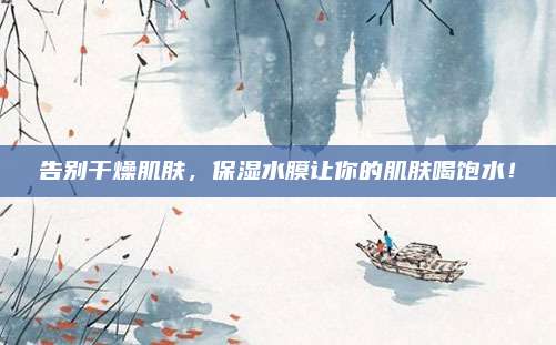 告别干燥肌肤，保湿水膜让你的肌肤喝饱水！