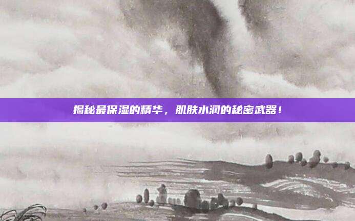 揭秘最保湿的精华，肌肤水润的秘密武器！