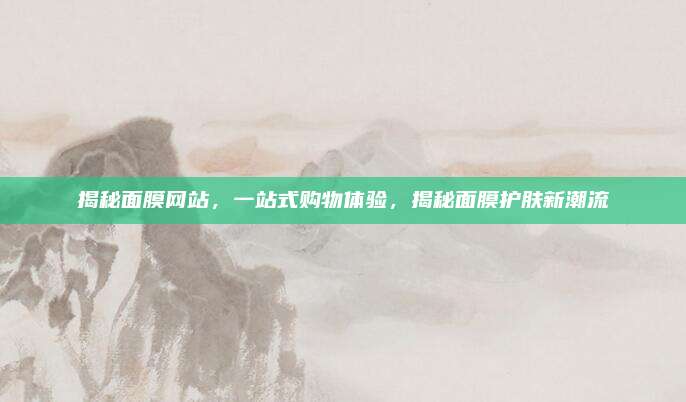 揭秘面膜网站，一站式购物体验，揭秘面膜护肤新潮流