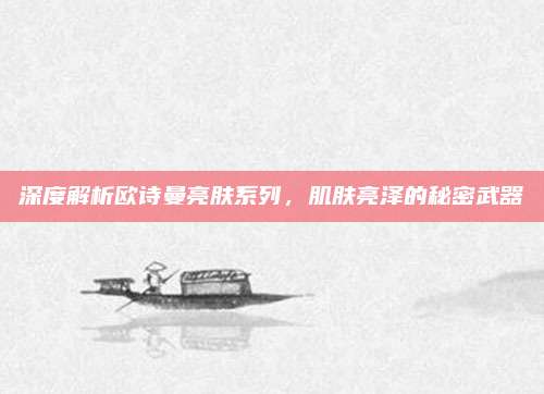 深度解析欧诗曼亮肤系列，肌肤亮泽的秘密武器