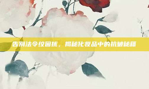 告别法令纹困扰，揭秘化妆品中的抗皱秘籍