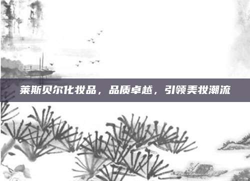 莱斯贝尔化妆品，品质卓越，引领美妆潮流