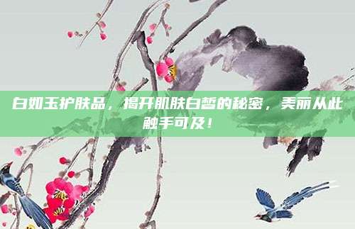白如玉护肤品，揭开肌肤白皙的秘密，美丽从此触手可及！