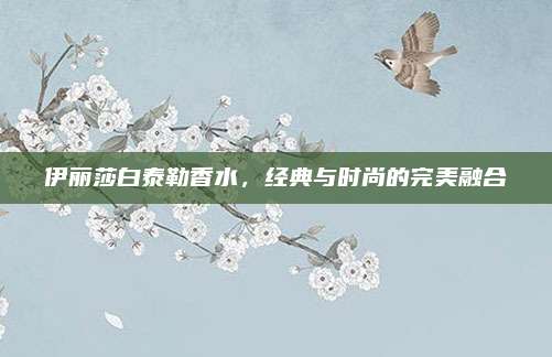 伊丽莎白泰勒香水，经典与时尚的完美融合