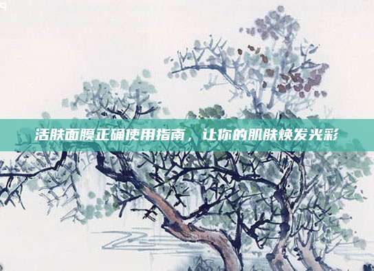 活肤面膜正确使用指南，让你的肌肤焕发光彩